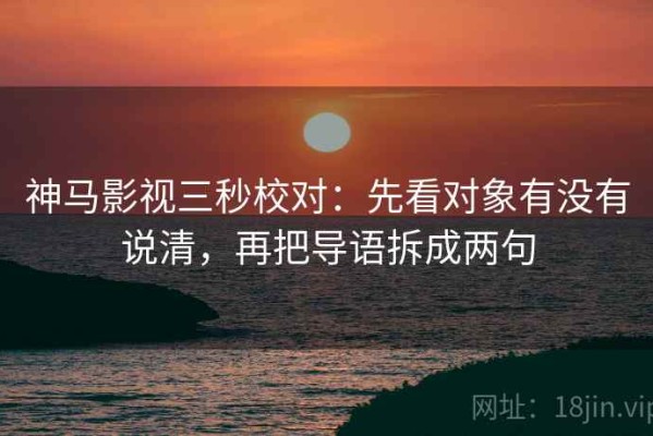 神马影视三秒校对：先看对象有没有说清，再把导语拆成两句