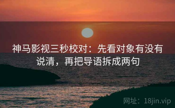 神马影视三秒校对：先看对象有没有说清，再把导语拆成两句
