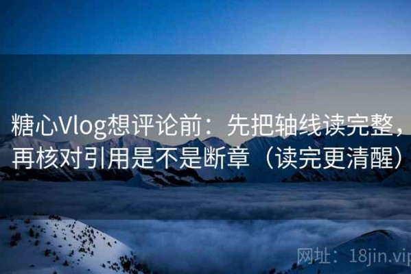 糖心Vlog想评论前：先把轴线读完整，再核对引用是不是断章（读完更清醒）