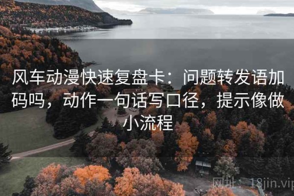 风车动漫快速复盘卡：问题转发语加码吗，动作一句话写口径，提示像做小流程