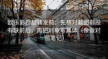 欧乐影视想转发前：先核对截图有没有缺前后，再把对象写具体（像做对照笔记）
