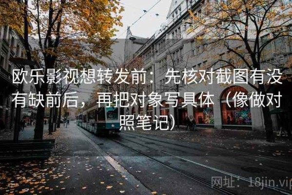 欧乐影视想转发前：先核对截图有没有缺前后，再把对象写具体（像做对照笔记）