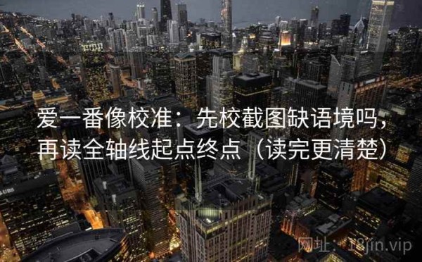 爱一番像校准：先校截图缺语境吗，再读全轴线起点终点（读完更清楚）