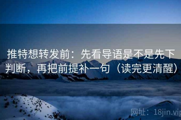 推特想转发前：先看导语是不是先下判断，再把前提补一句（读完更清醒）