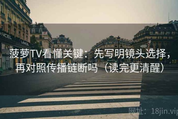菠萝TV看懂关键：先写明镜头选择，再对照传播链断吗（读完更清醒）