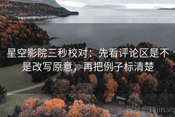 星空影院三秒校对：先看评论区是不是改写原意，再把例子标清楚