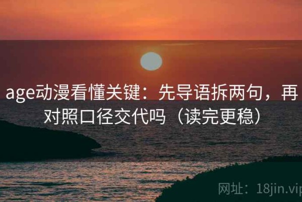 age动漫看懂关键：先导语拆两句，再对照口径交代吗（读完更稳）