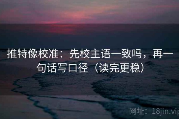 推特像校准：先校主语一致吗，再一句话写口径（读完更稳）