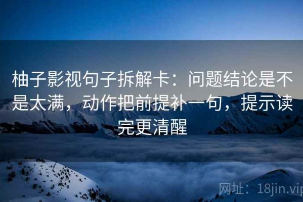 柚子影视句子拆解卡：问题结论是不是太满，动作把前提补一句，提示读完更清醒