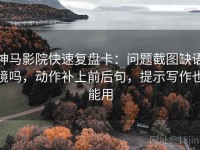 神马影院快速复盘卡：问题截图缺语境吗，动作补上前后句，提示写作也能用