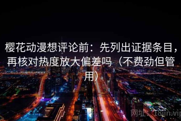 樱花动漫想评论前：先列出证据条目，再核对热度放大偏差吗（不费劲但管用）