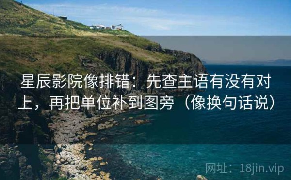 星辰影院像排错：先查主语有没有对上，再把单位补到图旁（像换句话说）