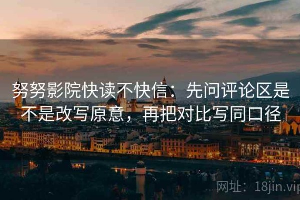 努努影院快读不快信：先问评论区是不是改写原意，再把对比写同口径