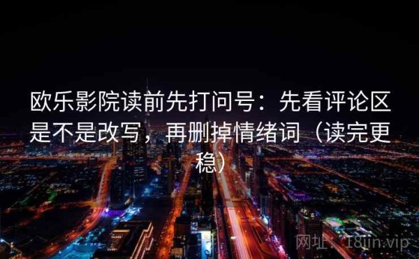 欧乐影院读前先打问号：先看评论区是不是改写，再删掉情绪词（读完更稳）