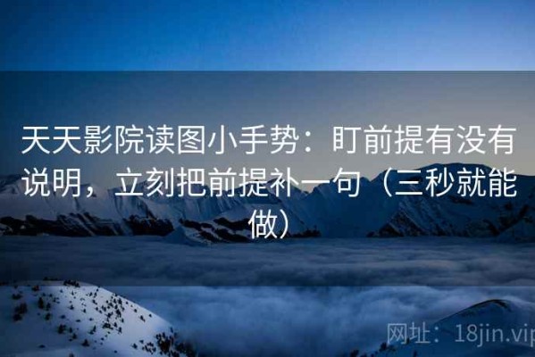 天天影院读图小手势：盯前提有没有说明，立刻把前提补一句（三秒就能做）