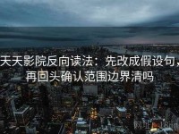 天天影院反向读法：先改成假设句，再回头确认范围边界清吗