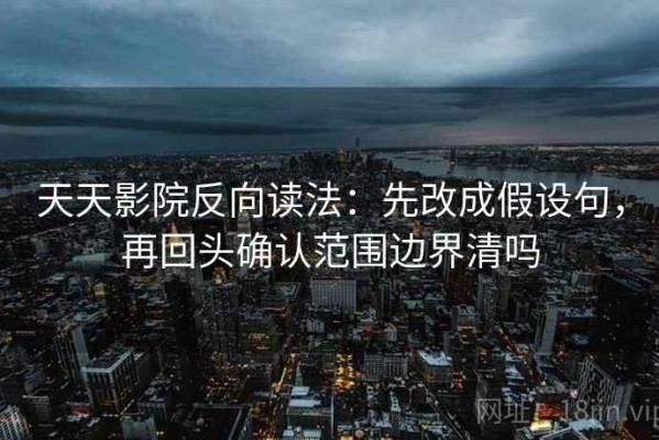 天天影院反向读法：先改成假设句，再回头确认范围边界清吗