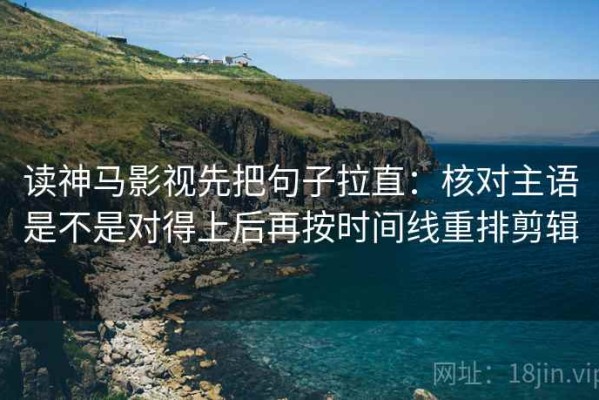 读神马影视先把句子拉直：核对主语是不是对得上后再按时间线重排剪辑