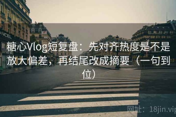 糖心Vlog短复盘：先对齐热度是不是放大偏差，再结尾改成摘要（一句到位）