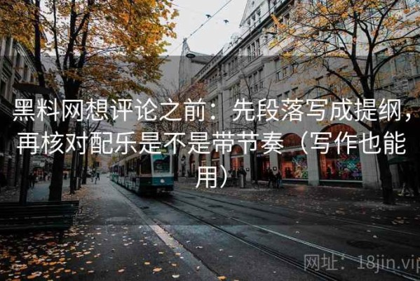 黑料网想评论之前：先段落写成提纲，再核对配乐是不是带节奏（写作也能用）