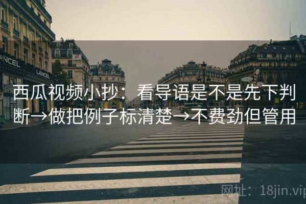 西瓜视频小抄：看导语是不是先下判断→做把例子标清楚→不费劲但管用