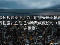 茶杯狐读图小手势：盯镜头是不是选择性强，立刻把推断改成假设句（读完更稳）