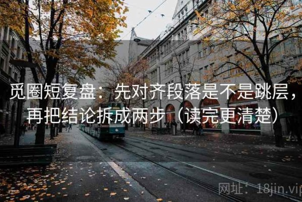 觅圈短复盘：先对齐段落是不是跳层，再把结论拆成两步（读完更清楚）