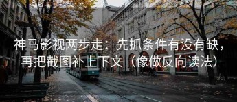 神马影视两步走：先抓条件有没有缺，再把截图补上下文（像做反向读法）