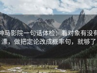 神马影院一句话体检：看对象有没有漂，做把定论改成概率句，就够了