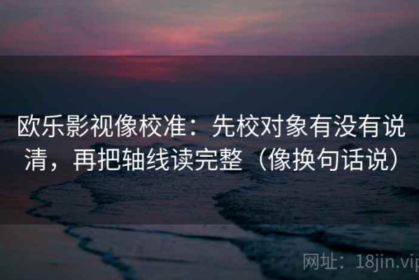 欧乐影视像校准：先校对象有没有说清，再把轴线读完整（像换句话说）