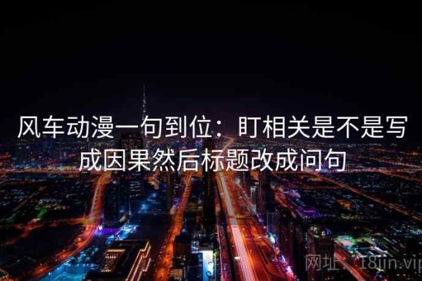 风车动漫一句到位：盯相关是不是写成因果然后标题改成问句