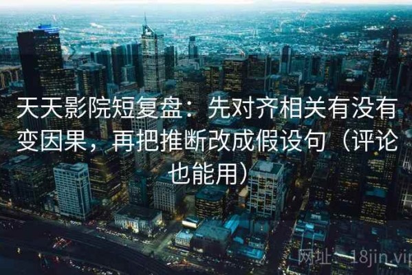 天天影院短复盘：先对齐相关有没有变因果，再把推断改成假设句（评论也能用）