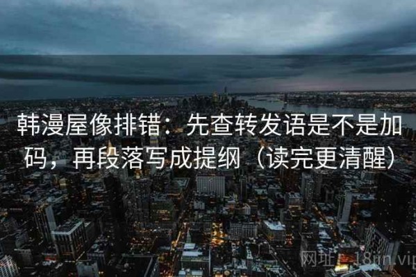 韩漫屋像排错：先查转发语是不是加码，再段落写成提纲（读完更清醒）