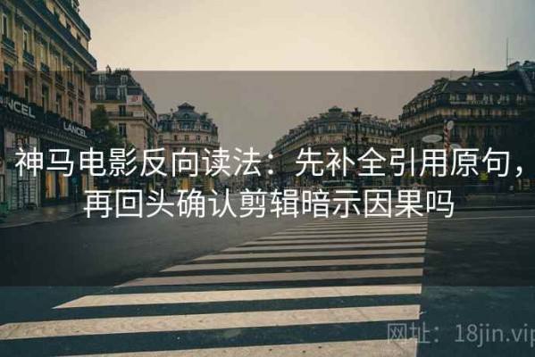 神马电影反向读法：先补全引用原句，再回头确认剪辑暗示因果吗