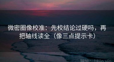 微密圈像校准：先校结论过硬吗，再把轴线读全（像三点提示卡）
