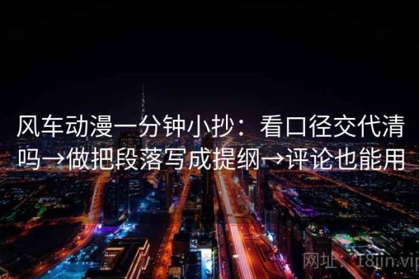 风车动漫一分钟小抄：看口径交代清吗→做把段落写成提纲→评论也能用