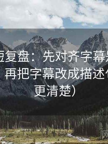 韩漫屋短复盘：先对齐字幕是不是加重语气，再把字幕改成描述句（读完更清楚）