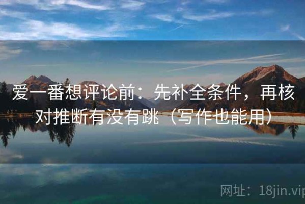 爱一番想评论前：先补全条件，再核对推断有没有跳（写作也能用）