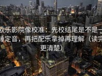 欧乐影院像校准：先校结尾是不是一锤定音，再把配乐拿掉再理解（读完更清楚）