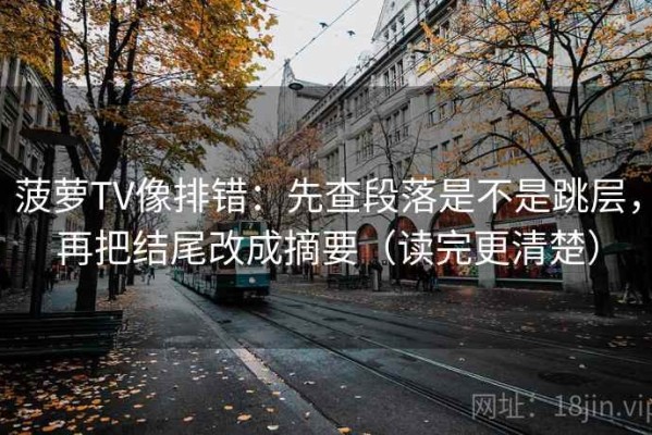 菠萝TV像排错：先查段落是不是跳层，再把结尾改成摘要（读完更清楚）