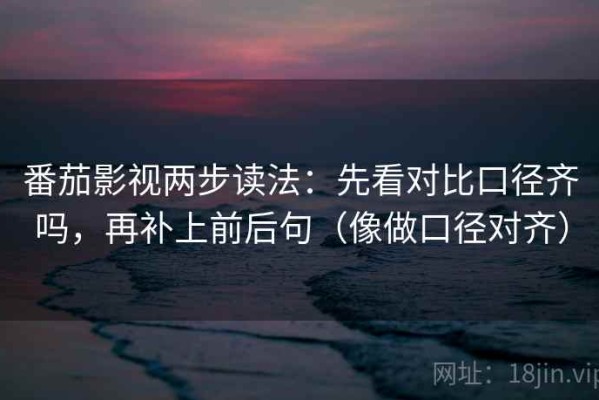 番茄影视两步读法：先看对比口径齐吗，再补上前后句（像做口径对齐）