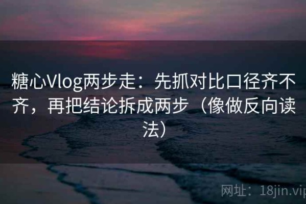 糖心Vlog两步走：先抓对比口径齐不齐，再把结论拆成两步（像做反向读法）