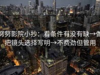 努努影院小抄：看条件有没有缺→做把镜头选择写明→不费劲但管用