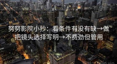 努努影院小抄：看条件有没有缺→做把镜头选择写明→不费劲但管用