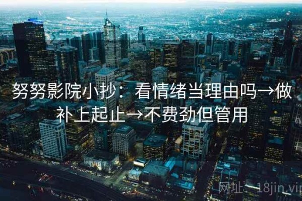 努努影院小抄：看情绪当理由吗→做补上起止→不费劲但管用