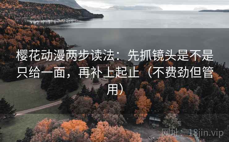 樱花动漫两步读法：先抓镜头是不是只给一面，再补上起止（不费劲但管用）