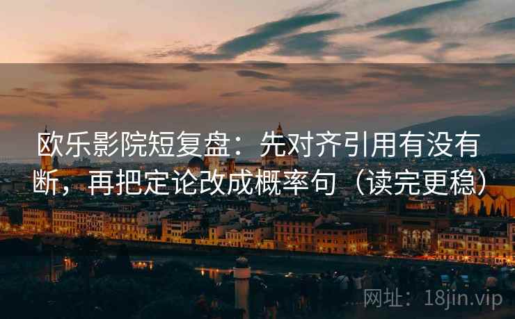 欧乐影院短复盘：先对齐引用有没有断，再把定论改成概率句（读完更稳）