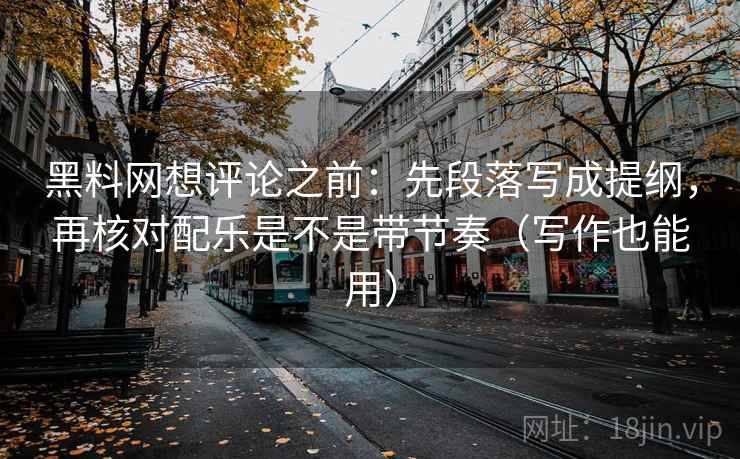 黑料网想评论之前：先段落写成提纲，再核对配乐是不是带节奏（写作也能用）
