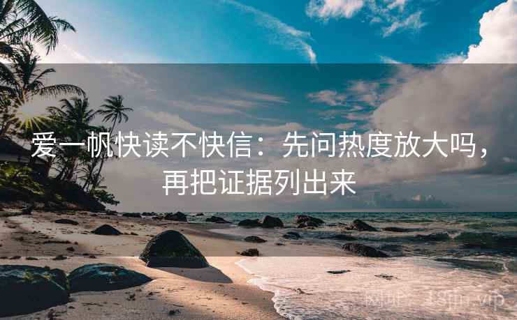 爱一帆快读不快信：先问热度放大吗，再把证据列出来