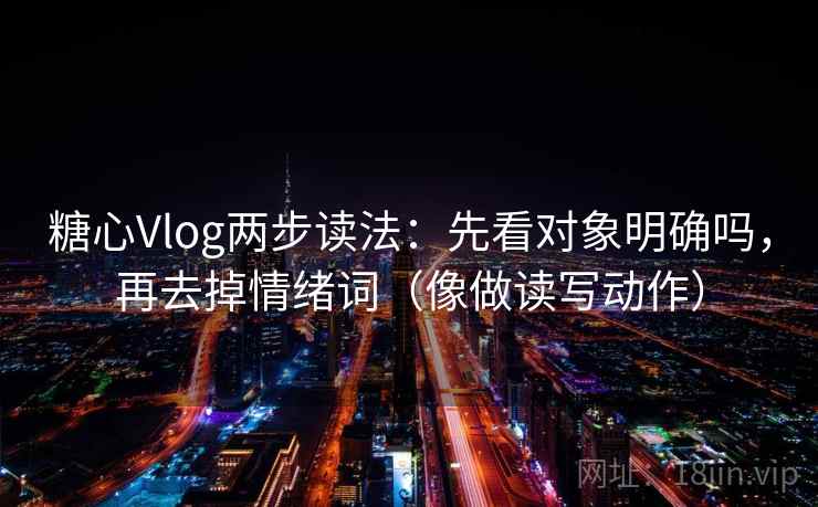 糖心Vlog两步读法：先看对象明确吗，再去掉情绪词（像做读写动作）